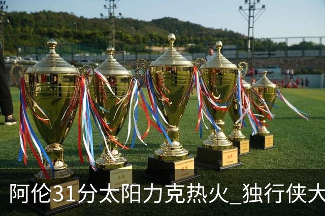 阿伦31分太阳力克热火 独行侠大胜开拓者36分
